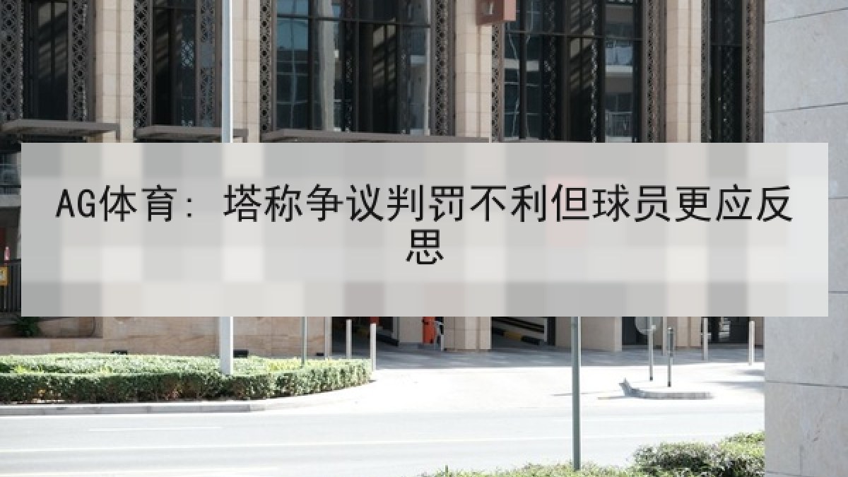 AG体育: 塔称争议判罚不利但球员更应反思 AG体育: 塔称争议判罚不利但球员更应反思