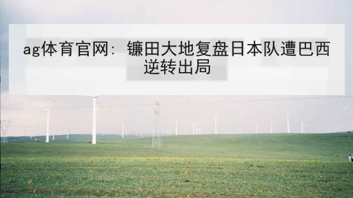ag体育官网: 镰田大地复盘日本队遭巴西逆转出局 ag体育官网: 镰田大地复盘日本队遭巴西逆转出局