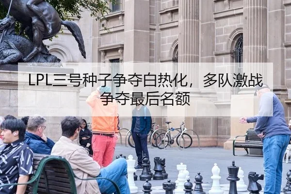 LPL三号种子争夺白热化，多队激战争夺最后名额