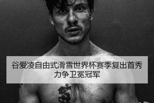 谷爱凌自由式滑雪世界杯赛季复出首秀力争卫冕冠军