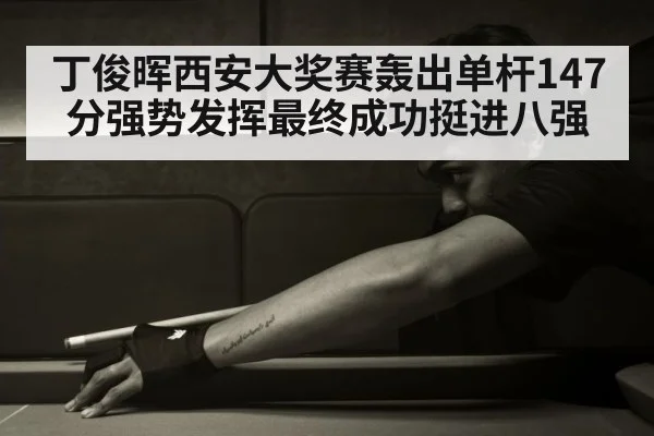 丁俊晖西安大奖赛轰出单杆147分强势发挥最终成功挺进八强