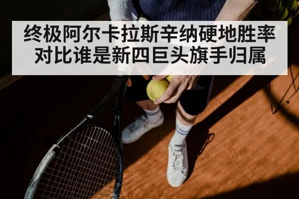 终极阿尔卡拉斯辛纳硬地胜率对比谁是新四巨头旗手归属