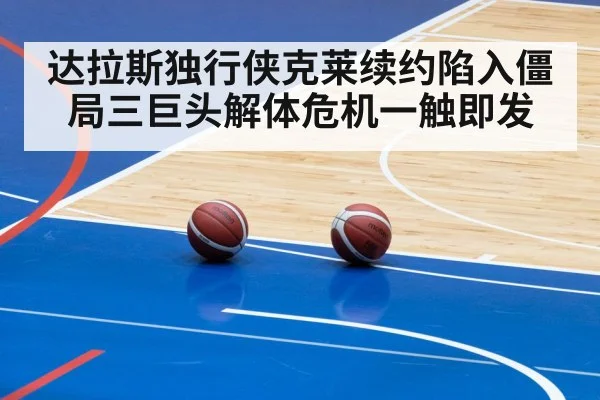 达拉斯独行侠克莱续约陷入僵局三巨头解体危机一触即发