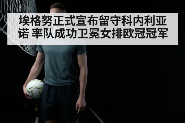 埃格努正式宣布留守科内利亚诺 率队成功卫冕女排欧冠冠军
