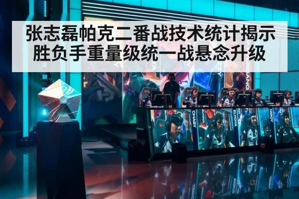张志磊帕克二番战技术统计揭示胜负手重量级统一战悬念升级