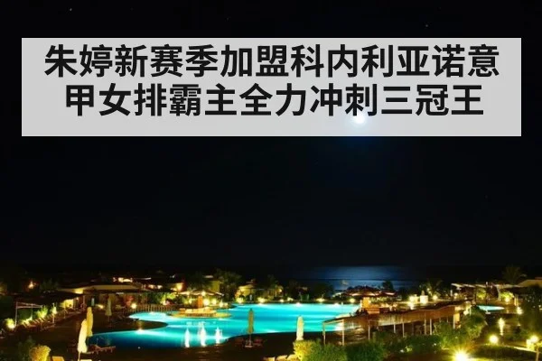 朱婷新赛季加盟科内利亚诺意甲女排霸主全力冲刺三冠王
