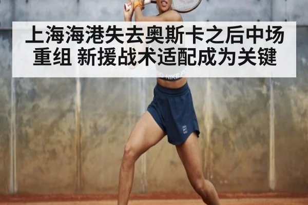 上海海港失去奥斯卡之后中场重组 新援战术适配成为关键